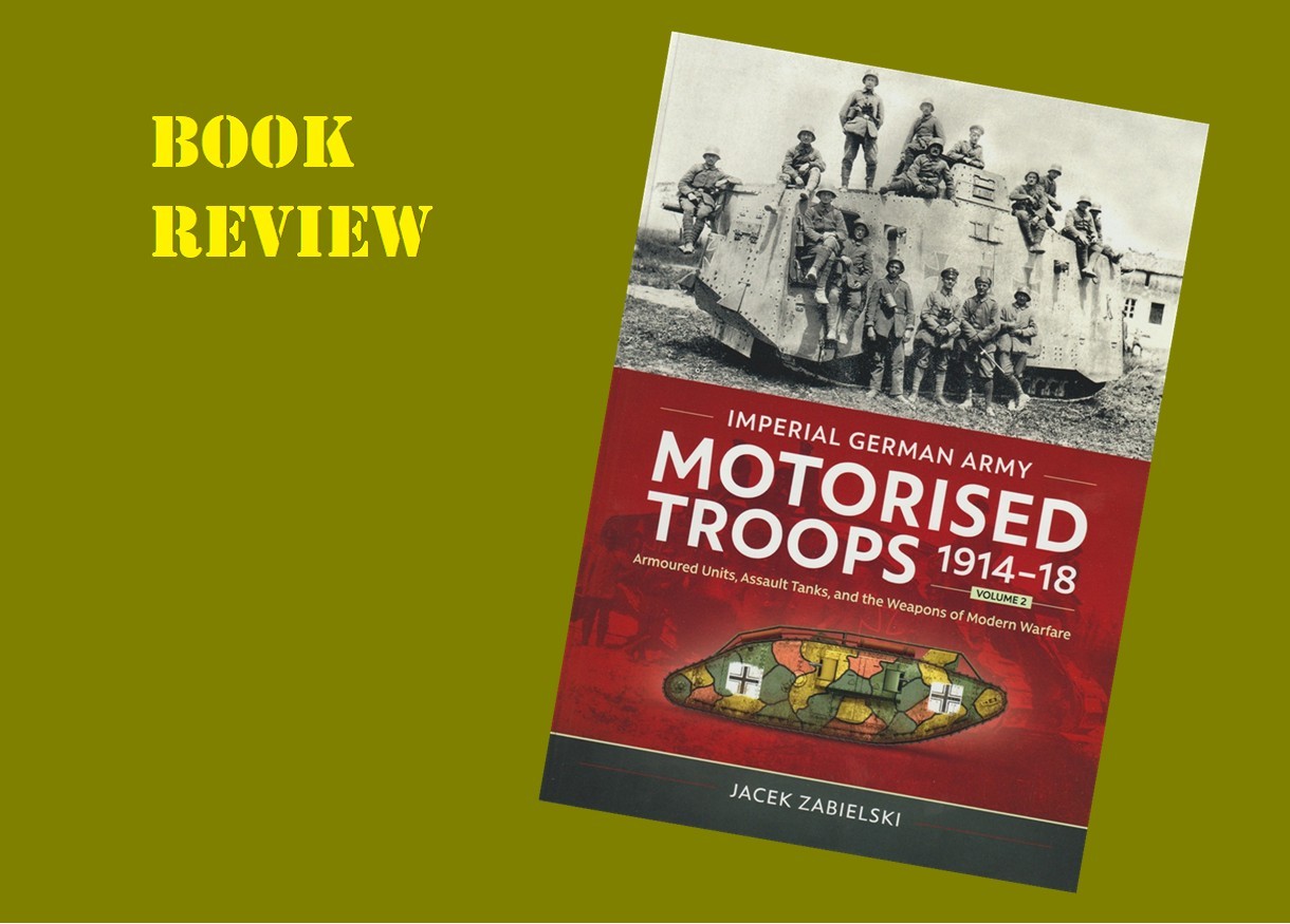 Imperial German Army Motorised Troops 1914-18 Volume 2, Armoured Units, Assault Tanks, and the Weapons of Modern Warfare